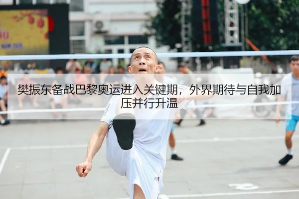 樊振东备战巴黎奥运进入关键期，外界期待与自我加压并行升温