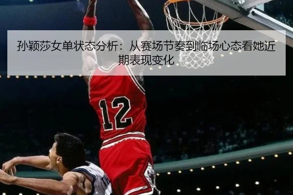孙颖莎女单状态分析：从赛场节奏到临场心态看她近期表现变化